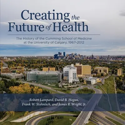 Die Zukunft der Gesundheit gestalten: Die Geschichte der Cumming School of Medicine an der Universität von Calgary, 1967-2012 - Creating the Future of Health: The History of the Cumming School of Medicine at the University of Calgary, 1967-2012