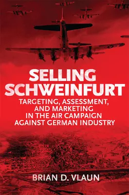 Schweinfurt verkaufen: Zielgerichtete Bewertung und Marketing im Luftkampf gegen die deutsche Industrie - Selling Schweinfurt: Targeting Assessment and Marketing in the Air Campaign Against German Industry