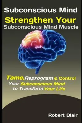 Unterbewusstsein: Stärken Sie Ihr Unterbewusstsein: Zähmen, umprogrammieren und kontrollieren Sie Ihr Unterbewusstsein, um Ihr Leben zu verändern - Subconscious Mind: Strengthen Your Subconscious Mind Muscle: Tame, Reprogram & Control Your Subconscious Mind to Transform Your Life