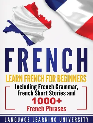 Französisch: Französisch lernen für Anfänger mit französischer Grammatik, französischen Kurzgeschichten und mehr als 1000 französischen Redewendungen - French: Learn French For Beginners Including French Grammar, French Short Stories and 1000+ French Phrases