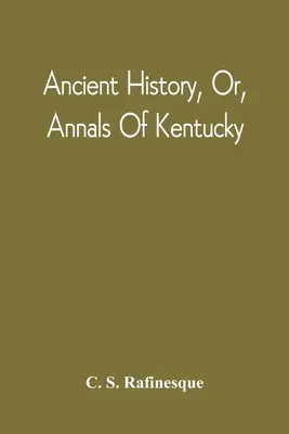 Ancient History, Or, Annals Of Kentucky: With A Survey Of The Ancient Monuments Of North America, And A Tabular View Of The Principal Languages And Pr