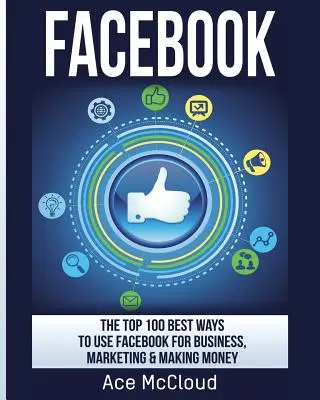 Facebook: Die 100 besten Möglichkeiten, Facebook für Geschäfte, Marketing und Geldverdienen zu nutzen - Facebook: The Top 100 Best Ways To Use Facebook For Business, Marketing, & Making Money