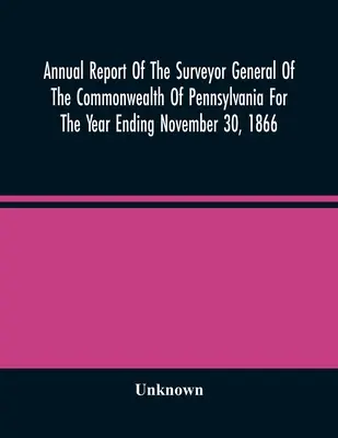 Jahresbericht des Generalvermessers des Commonwealth von Pennsylvania für das Jahr bis zum 30. November 1866 - Annual Report Of The Surveyor General Of The Commonwealth Of Pennsylvania For The Year Ending November 30, 1866