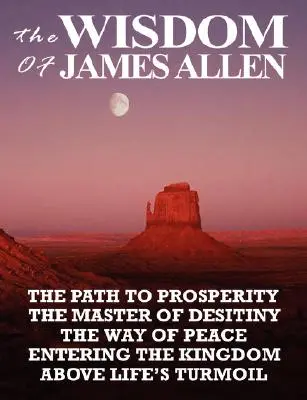 Die Weisheit von James Allen: Der Weg zum Wohlstand, der Meister der Sehnsucht, der Weg des Friedens, der Eintritt in das Königreich, Über den Turbulenzen des Lebens - The Wisdom of James Allen: The Path to Prosperity, the Master of Desitiny, the Way of Peace, Entering the Kingdom, Above Life's Turmoil