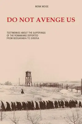 Räche uns nicht: Zeugnisse des Leidens der aus Bessarabien nach Sibirien deportierten Rumänen - Do Not Avenge Us: Testimonies about the Suffering of the Romanians Deported from Bessarabia to Siberia