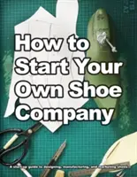 Wie Sie Ihr eigenes Schuhunternehmen gründen: Ein Leitfaden für Existenzgründer zum Entwerfen, Herstellen und Vermarkten von Schuhen - How to Start Your Own Shoe Company: A start-up guide to designing, manufacturing, and marketing shoes