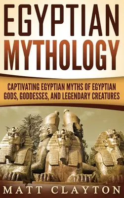 Ägyptische Mythologie: Fesselnde ägyptische Mythen über ägyptische Götter, Göttinnen und legendäre Kreaturen - Egyptian Mythology: Captivating Egyptian Myths of Egyptian Gods, Goddesses, and Legendary Creatures