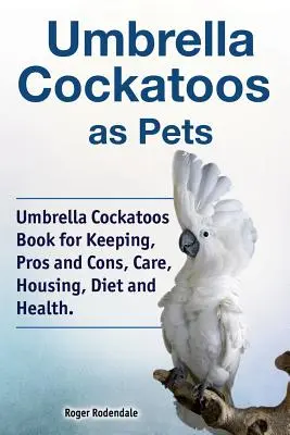 Regenschirmkakadus als Haustiere. Regenschirmkakadus - Buch zur Haltung, Vor- und Nachteile, Pflege, Unterbringung, Ernährung und Gesundheit. - Umbrella Cockatoos as Pets. Umbrella Cockatoos Book for Keeping, Pros and Cons, Care, Housing, Diet and Health.