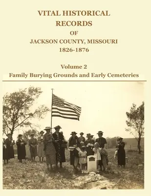 Historische Aufzeichnungen von Jackson County, Missouri, 1826-1876: Band 2: Familiengräber und frühe Friedhöfe - Vital Historical Records of Jackson County, Missouri, 1826-1876: Volume 2: Family Burying Grounds and Early Cemeteries