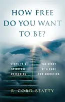 Wie frei willst du sein? Die Geschichte einer Heilung von der Sucht - How Free Do You Want To Be?: The Story Of A Cure For Addiction