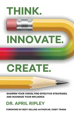 Denken. Erneuern. Schaffen: Schärfen Sie Ihren Blick, finden Sie wirksame Strategien und maximieren Sie Ihren Einfluss - Think. Innovate. Create.: Sharpen Your Vision, Find Effective Strategies, and Maximize Your Influence