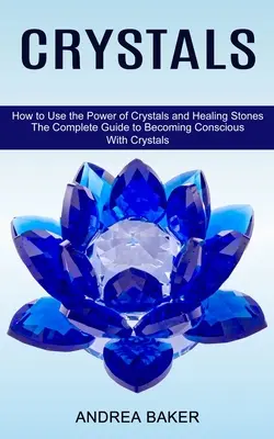 Kristalle: Wie man die Kraft von Kristallen und Heilsteinen nutzt (Der vollständige Leitfaden zur Bewusstwerdung mit Kristallen) - Crystals: How to Use the Power of Crystals and Healing Stones (The Complete Guide to Becoming Conscious With Crystals)