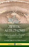 Zetetische Astronomie: Die Erde ist kein Globus - Das klassische Buch zur Untersuchung der Theorie und Lehre von der flachen Erde (Hardcover) - Zetetic Astronomy: Earth Not a Globe - The Classic Book Examining Flat Earth Theory and Doctrine (Hardcover)