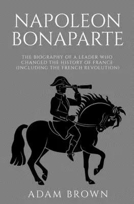 Napoleon Bonaparte: Die Biographie eines Führers, der die Geschichte Frankreichs veränderte (einschließlich der Französischen Revolution) - Napoleon Bonaparte: The Biography of a Leader Who Changed the History of France (Including the French Revolution)