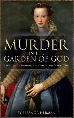 Mord im Garten Gottes: Eine wahre Geschichte von Ehrgeiz, Verrat und Rache aus der Renaissance - Murder in the Garden of God: A True Story of Renaissance Ambition, Betrayal and Revenge