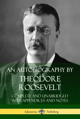 Eine Autobiographie von Theodore Roosevelt: Vollständig und ungekürzt mit Anhängen und Anmerkungen - An Autobiography by Theodore Roosevelt: Complete and Unabridged with Appendices and Notes