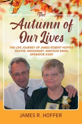 Der Herbst unseres Lebens: Der Lebensweg von James Robert Hoffer Pastor, Missionar, Amateurfunker KW8T - The Autumn of Our Lives: The Life Journey of James Robert Hoffer Pastor, Missionary, Amateur Radio Operator KW8T