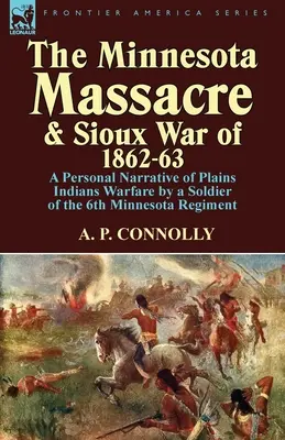 Das Massaker von Minnesota und der Sioux-Krieg von 1862-63: Persönlicher Bericht eines Soldaten des 6. Minnesota-Regiments über die Kriegsführung der Plains-Indianer - The Minnesota Massacre and Sioux War of 1862-63: A Personal Narrative of Plains Indians Warfare by a Soldier of the 6th Minnesota Regiment