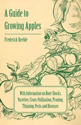 Leitfaden für den Anbau von Äpfeln mit Informationen über Unterlagen, Sorten, Fremdbestäubung, Beschneidung, Ausdünnung, Schädlinge und Krankheiten - A Guide to Growing Apples with Information on Root-Stocks, Varieties, Cross-Pollination, Pruning, Thinning, Pests and Diseases