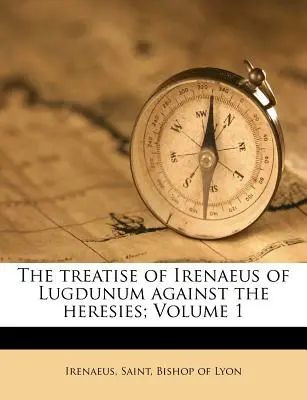 Die Abhandlung des Irenäus von Lugdunum gegen die Irrlehren; Band 1 - The Treatise of Irenaeus of Lugdunum Against the Heresies; Volume 1
