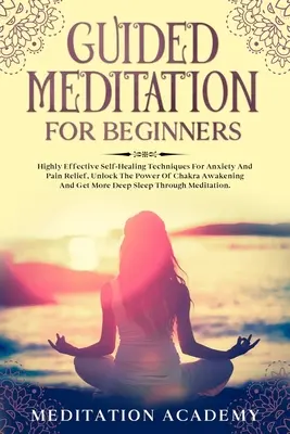Geführte Meditation für Einsteiger: Hochwirksame Selbstheilungstechniken gegen Ängste und Schmerzen, die Kraft des Chakra-Erwachens entfesseln und mehr Lebensfreude erlangen - Guided Meditation For Beginners: Highly Effective Self-Healing Techniques For Anxiety And Pain Relief, Unlock The Power Of Chakra Awakening And Get Mo