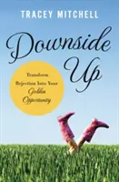 Downside Up: Verwandeln Sie Ablehnung in Ihre große Chance - Downside Up: Transform Rejection Into Your Golden Opportunity