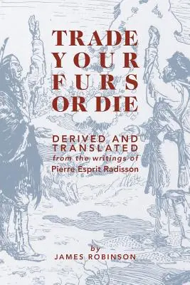 Tausche deine Pelze oder stirb: Abgeleitet und übersetzt aus den Schriften von Pierre Esprit Radisson - Trade Your Furs or Die: Derived and Translated from the Writings of Pierre Esprit Radisson