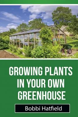 Pflanzenanbau im eigenen Gewächshaus: Grundlegende Anleitung für Gewächshäuser: Einfache Schritte für den Anbau von Pflanzen im eigenen Gewächshaus - Growing Plants in Your Own Greenhouse: Fundamental Guide in Greenhouses: Easy Steps in Growing Plants in Your Own Greenhouse