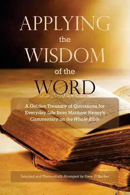 Die Weisheit des Wortes anwenden: Eine goldene Schatzkammer mit Zitaten für das tägliche Leben aus Matthew Henrys Kommentar zur gesamten Bibel - Applying the Wisdom of the Word: A Golden Treasury of Quotations for Everyday Life from Matthew Henry's Commentary On The Whole Bible