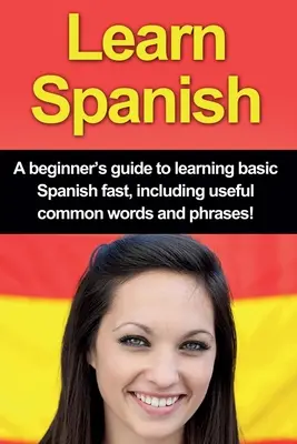 Spanisch lernen: Ein Leitfaden für Anfänger zum schnellen Erlernen der Grundkenntnisse der spanischen Sprache, einschließlich nützlicher gängiger Wörter und Redewendungen! - Learn Spanish: A beginner's guide to learning basic Spanish fast, including useful common words and phrases!