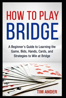 Wie spiele ich Bridge: Ein Leitfaden für Anfänger zum Erlernen des Spiels, der Gebote, der Blätter, der Karten und der Strategien, um beim Bridge zu gewinnen - How to Play Bridge: A Beginner's Guide to Learning the Game, Bids, Hands, Cards, and Strategies to Win at Bridge