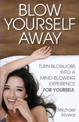 Blow Yourself Away: Verwandeln Sie Blowjobs in eine atemberaubende Erfahrung für sich selbst - Blow Yourself Away: Turn Blowjobs Into a Mind-Blowing Experience for Yourself
