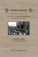 Saint Louis: Die Geschichte der katholischen Evangelisierung von Amerikas Kernland: Band 3: Das Zeitalter der Kardinäle - Saint Louis: The Story of Catholic Evangelization of America's Heartland: Vol 3: The Age of Cardinals