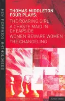 Thomas Middleton: Four Plays: Frauen hüten sich vor Frauen, der Wechselbalg, das brüllende Mädchen und ein keusches Dienstmädchen in Cheapside - Thomas Middleton: Four Plays: Women Beware Women, the Changeling, the Roaring Girl and a Chaste Maid in Cheapside