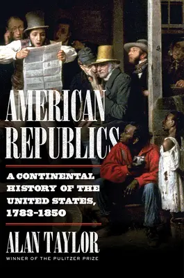 Amerikanische Republiken: Eine kontinentale Geschichte der Vereinigten Staaten, 1783-1850 - American Republics: A Continental History of the United States, 1783-1850