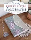 Hübsche kleine Accessoires nähen: Bezaubernde Projekte zum Selbermachen und Verschenken - Sewing Pretty Little Accessories: Charming Projects to Make and Give