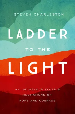 Die Leiter zum Licht: Die Meditationen eines indigenen Ältesten über Hoffnung und Mut - Ladder to the Light: An Indigenous Elder's Meditations on Hope and Courage