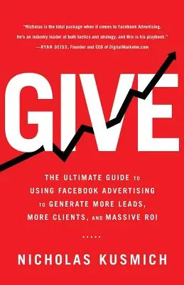 Schenken: Der ultimative Leitfaden zur Nutzung von Facebook-Werbung, um mehr Leads, mehr Kunden und einen massiven ROI zu generieren - Give: The Ultimate Guide To Using Facebook Advertising to Generate More Leads, More Clients, and Massive ROI