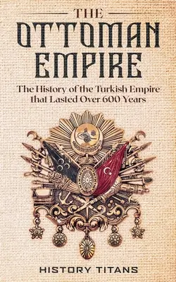 Das Osmanische Reich: Die Geschichte des türkischen Reiches, das über 600 Jahre dauerte - The Ottoman Empire: The History of the Turkish Empire that Lasted Over 600 Years