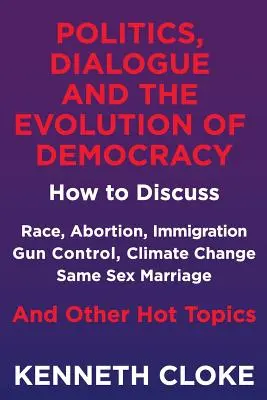 Politik, Dialog und die Entwicklung der Demokratie: Wie man über Rassenfragen, Abtreibung, Einwanderung, Waffenkontrolle, Klimawandel, gleichgeschlechtliche Ehen und andere Themen diskutiert - Politics, Dialogue and the Evolution of Democracy: How to Discuss Race, Abortion, Immigration, Gun Control, Climate Change, Same Sex Marriage and Othe