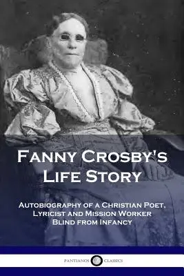 Fanny Crosbys Lebensgeschichte: Autobiographie einer christlichen Dichterin, Lyrikerin und Missionsarbeiterin, die von Kindesbeinen an blind war - Fanny Crosby's Life Story: Autobiography of a Christian Poet, Lyricist and Mission Worker Blind from Infancy