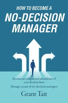 Wie man ein entscheidungsfreier Manager wird: Werden Sie ein aufgeklärter Untergebener eines entscheidungslosen Chefs, Managen Sie ein Team von entscheidungslosen Managern - How to Become a No-Decision Manager: Become an enlightened subordinate of a no-decision boss, Manage a team of no-decision managers