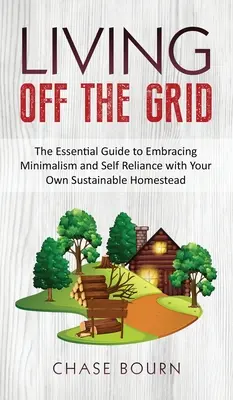 Leben abseits des Rasters: Der Leitfaden für Minimalismus und Selbstständigkeit mit der eigenen nachhaltigen Heimstätte - Living Off The Grid: The Essential Guide to Embracing Minimalism and Self Reliance with Your Own Sustainable Homestead