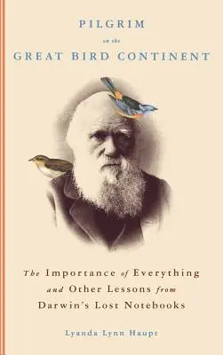 Pilger auf dem großen Vogelkontinent: Die Wichtigkeit von allem und andere Lektionen aus Darwins verlorenen Notizbüchern - Pilgrim on the Great Bird Continent: The Importance of Everything and Other Lessons from Darwin's Lost Notebooks