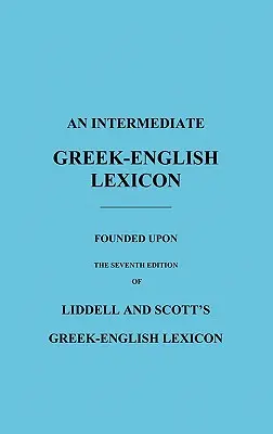 Ein Griechisch-Englisch-Lexikon für die Mittelstufe: Basierend auf der siebten Ausgabe des Griechisch-Englischen Lexikons von Liddell und Scott - An Intermediate Greek-English Lexicon: Founded Upon the Seventh Edition of Liddell and Scott's Greek-English Lexicon