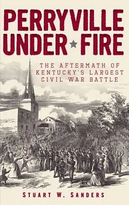 Perryville unter Beschuss: Die Nachwirkungen von Kentuckys größter Bürgerkriegsschlacht - Perryville Under Fire: The Aftermath of Kentucky's Largest Civil War Battle