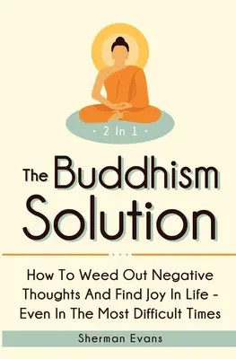 Die buddhistische Lösung 2 in 1: Wie man negative Gedanken loswird und Freude im Leben findet - selbst in den schwierigsten Zeiten - The Buddhism Solution 2 In 1: How To Weed Out Negative Thoughts And Find Joy In Life - Even In The Most Difficult Of Times