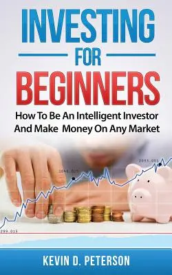 Investieren für Anfänger: Wie man ein intelligenter Investor wird und an jedem Markt Geld verdient - Investing for Beginners: How To Be An Intelligent Investor And Make Money On Any Market