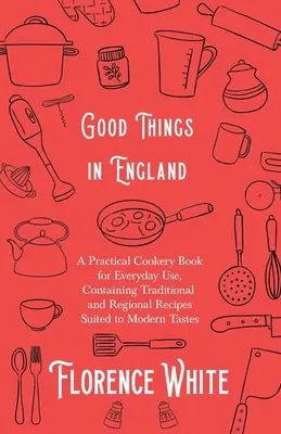 Good Things in England - Ein praktisches Kochbuch für den täglichen Gebrauch, mit traditionellen und regionalen Rezepten für den modernen Geschmack - Good Things in England - A Practical Cookery Book for Everyday Use, Containing Traditional and Regional Recipes Suited to Modern Tastes