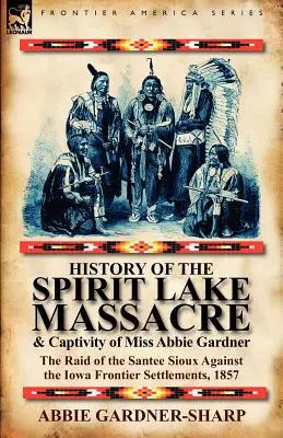 Geschichte des Massakers am Spirit Lake und der Gefangenschaft von Miss Abbie Gardner: Der Überfall der Santee Sioux auf die Siedlungen an der Grenze zu Iowa, 1857 - History of the Spirit Lake Massacre and Captivity of Miss Abbie Gardner: the Raid of the Santee Sioux Against the Iowa Frontier Settlements, 1857